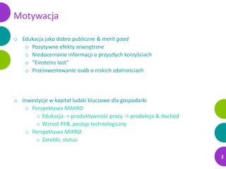 Motywacja
o Edukacja jako dobro publiczne & merit good
o Pozytywne efekty zewnętrzne
o Niedocenianie informacji o przyszły...