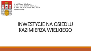 INWESTYCJE NA OSIEDLU
KAZIMIERZA WIELKIEGO
Urząd Miasta Włocławek
ul. Zielony Rynek 11/13, 87 – 800 Włocławek
Te. +48 54 414 - 40 - 00, fax. +48 54 414 - 36 – 00
www.wloclawek.pl
 
