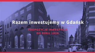 Razem inwestujemy w Gdańsk
propozycje inwestycji
do roku 2020
 