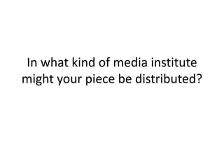 In what kind of media institute might your piece be distributed? 