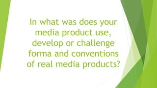 In what was does your
media product use,
develop or challenge
forma and conventions
of real media products?
 