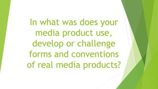 In what was does your
media product use,
develop or challenge
forms and conventions
of real media products?
 
