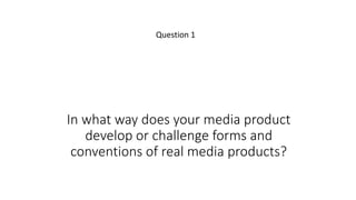 In what way does your media product
develop or challenge forms and
conventions of real media products?
Question 1
 