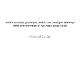 In what way does your media product use, develop or challenge forms and conventions of real media productions? Michael Cooke 