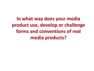 In what way does your media
product use, develop or challenge
  forms and conventions of real
        media products?
 