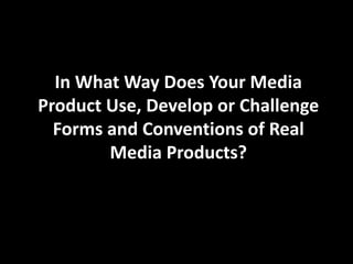 In What Way Does Your Media
Product Use, Develop or Challenge
  Forms and Conventions of Real
        Media Products?
 