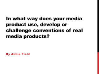 In what way does your media
product use, develop or
challenge conventions of real
media products?


By Abbie Field
 
