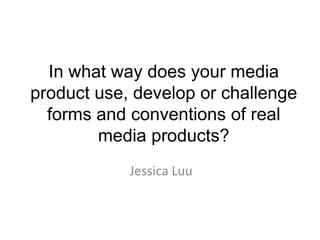 In what way does your media
product use, develop or challenge
  forms and conventions of real
        media products?
            Jessica Luu
 