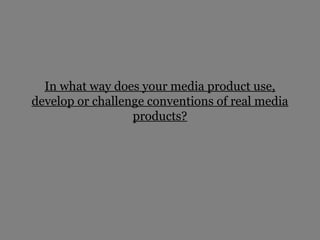 In what way does your media product use,
develop or challenge conventions of real media
                  products?
 