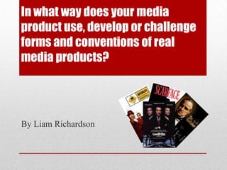 In what way does your media
product use, develop or challenge
forms and conventions of real
media products?
By Liam Richardson
 