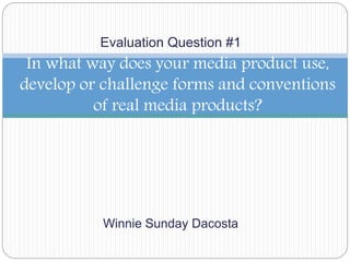 Evaluation Question #1
Winnie Sunday Dacosta
In what way does your media product use,
develop or challenge forms and conventions
of real media products?
 