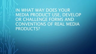 IN WHAT WAY DOES YOUR
MEDIA PRODUCT USE, DEVELOP
OR CHALLENGE FORMS AND
CONVENTIONS OF REAL MEDIA
PRODUCTS?
 