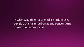 In what way does your media product use,
develop or challenge forms and conventions
of real media products?
 