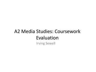 A2 Media Studies: Coursework
         Evaluation
         Irving Sewell
 