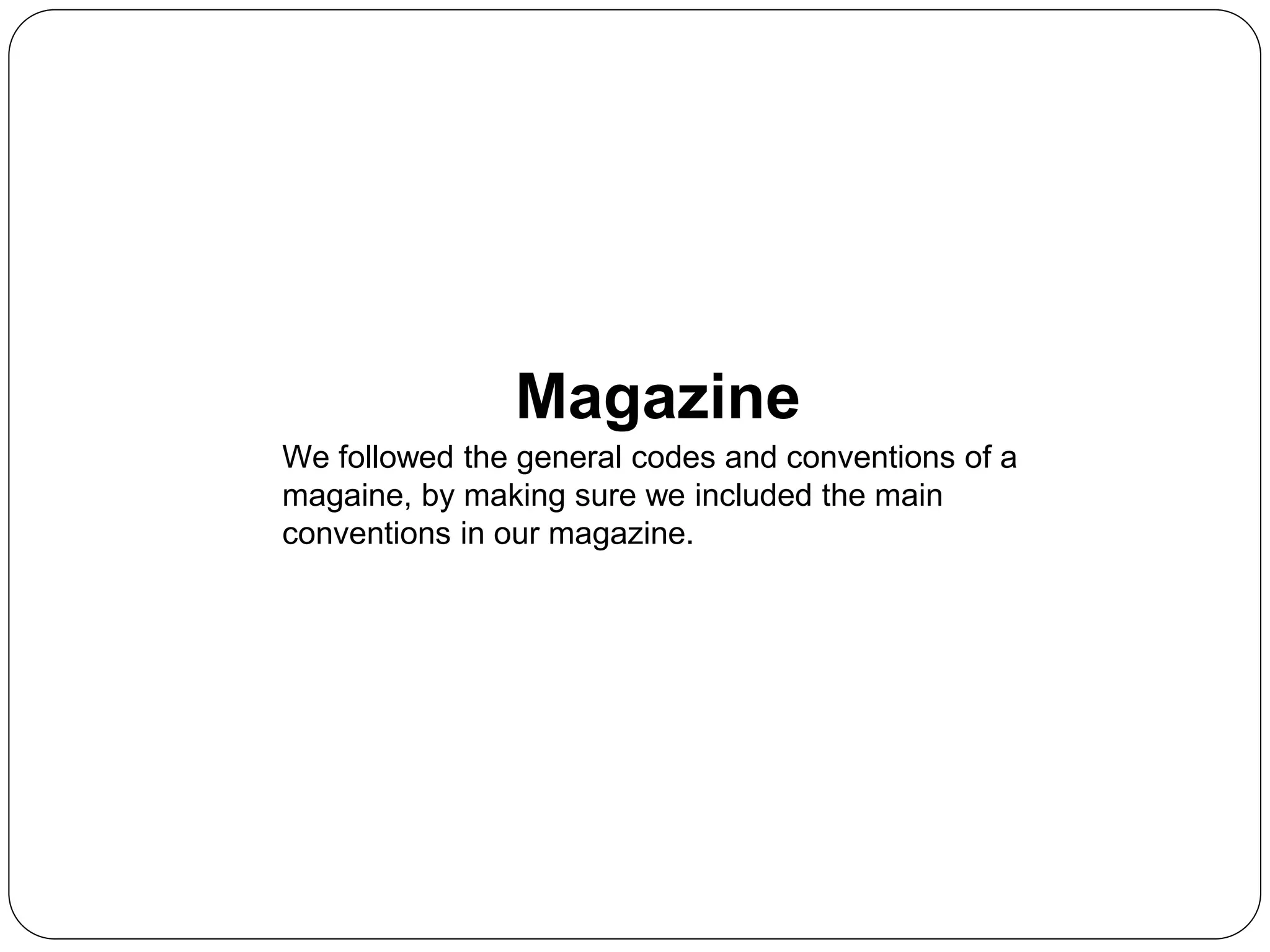 Magazine
We followed the general codes and conventions of a
magaine, by making sure we included the main
conventions in our magazine.
 