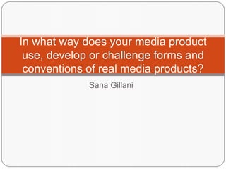 Sana Gillani
In what way does your media product
use, develop or challenge forms and
conventions of real media products?
 