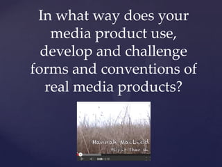 In what way does your
media product use,
develop and challenge
forms and conventions of
real media products?
 