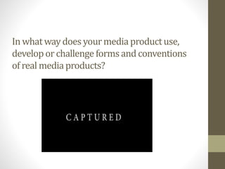 In what waydoes yourmedia productuse,
developor challenge formsand conventions
of real mediaproducts?
 