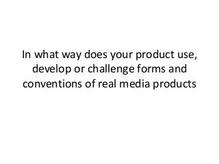 In what way does your product use,
develop or challenge forms and
conventions of real media products
 