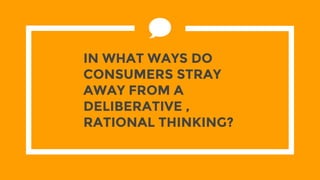 IN WHAT WAYS DO
CONSUMERS STRAY
AWAY FROM A
DELIBERATIVE ,
RATIONAL THINKING?
 