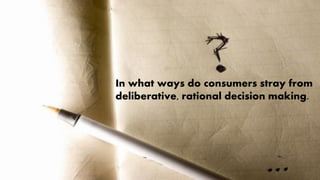 In what ways do consumers stray from
deliberative, rational decision making.
 