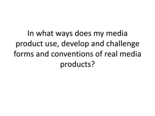 In what ways does my media
product use, develop and challenge
forms and conventions of real media
products?

 