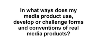 In what ways does my
media product use,
develop or challenge forms
and conventions of real
media products?
 