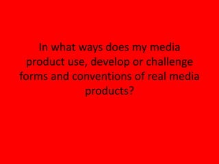 In what ways does my media product use, develop or challenge forms and conventions of real media products? 