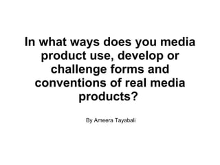 In what ways does you media product use, develop or challenge forms and conventions of real media products?   By Ameera Tayabali 