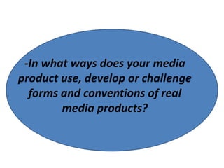 -In what ways does your media
product use, develop or challenge
  forms and conventions of real
        media products?
 