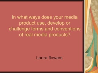 In what ways does your media
     product use, develop or
challenge forms and conventions
     of real media products?



           Laura flowers
 