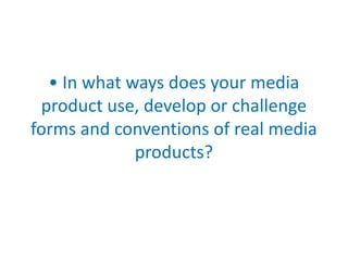 • In what ways does your media
 product use, develop or challenge
forms and conventions of real media
             products?
 