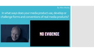 Inwhatwaysdoesyourmediaproductuse,developor
challengeformsandconventionsofrealmediaproducts?
By Alex Madej
 