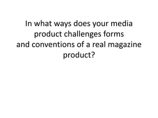 In what ways does your media
product challenges forms
and conventions of a real magazine
product?
 