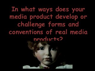 In what ways does your
media product develop or
challenge forms and
conventions of real media
products?
 