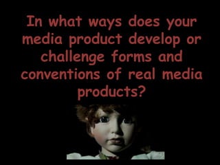 In what ways does your
media product develop or
challenge forms and
conventions of real media
products?
 