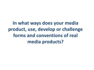 In what ways does your media
product, use, develop or challenge
  forms and conventions of real
         media products?
 