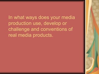 In what ways does your media
production use, develop or
challenge and conventions of
real media products.
 