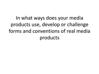 In what ways does your media products use, develop or challenge forms and conventions of real media products<br />