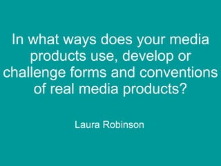 In what ways does your media products use, develop or challenge forms and conventions of real media products? Laura Robinson 
