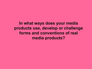In what ways does your media products use, develop or challenge forms and conventions of real media products? 