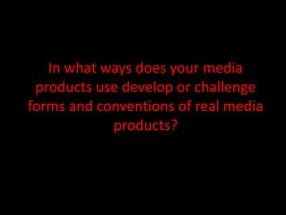 In what ways does your media
 products use develop or challenge
forms and conventions of real media
            products?
 
