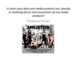 In what ways does your media products use, develop
  or challenge forms and conventions of real media
                     products?
               Theatrical Poster
 