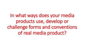 In what ways does your media
products use, develop or
challenge forms and conventions
of real media product?
 