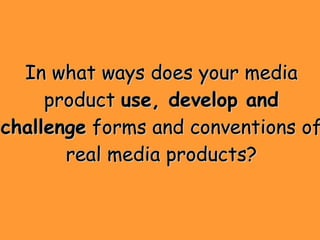 In what ways does your media product  use, develop and challenge  forms and conventions of real media products? 