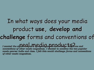In what ways does your media product  use, develop and challenge  forms and conventions of real media products? 