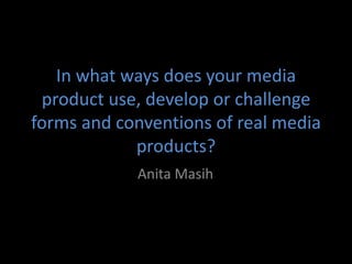 In what ways does your media product use, develop or challenge forms and conventions of real media products? Anita Masih 