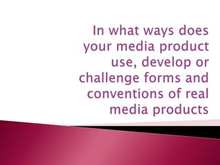 In what ways does your media product use, develop or challenge forms and conventions of real media products  