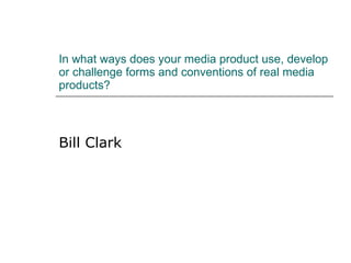 In what ways does your media product use, develop or challenge forms and conventions of real media products? Bill Clark 