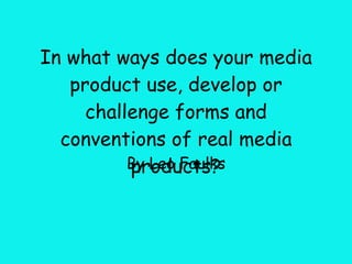In what ways does your media product use, develop or challenge forms and conventions of real media products? By Leo Faulks 